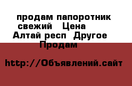 продам папоротник свежий › Цена ­ 30 - Алтай респ. Другое » Продам   